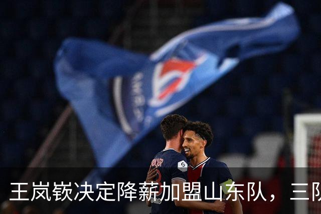 王岚嵚决定降薪加盟山东队，三队交易已进入尾声
